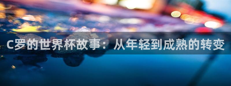 世界杯比赛直播：C罗的世界杯故事：从年轻到成熟的转变