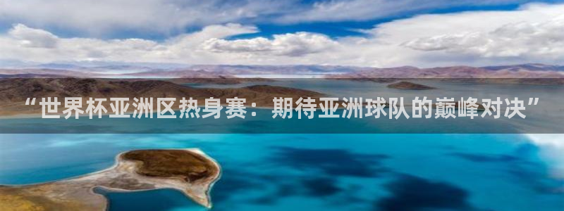 世界杯足球比赛：“世界杯亚洲区热身赛：期待亚洲球队的巅峰对决”
