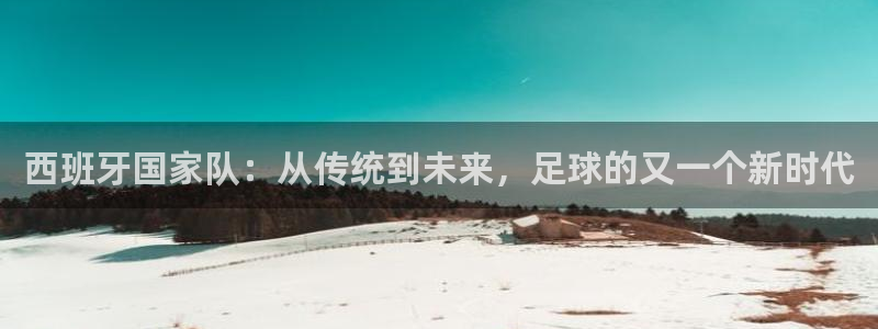 澳门世界杯直播：西班牙国家队：从传统到未来，足球的又一个新时代